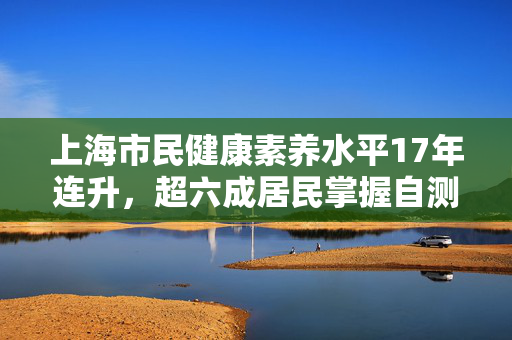 上海市民健康素养水平17年连升，超六成居民掌握自测血压知识