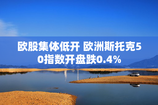 欧股集体低开 欧洲斯托克50指数开盘跌0.4%