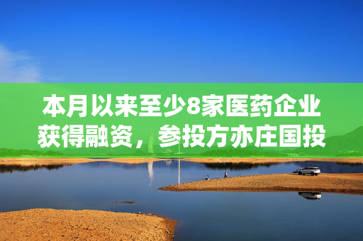 本月以来至少8家医药企业获得融资，参投方亦庄国投等国资频现身