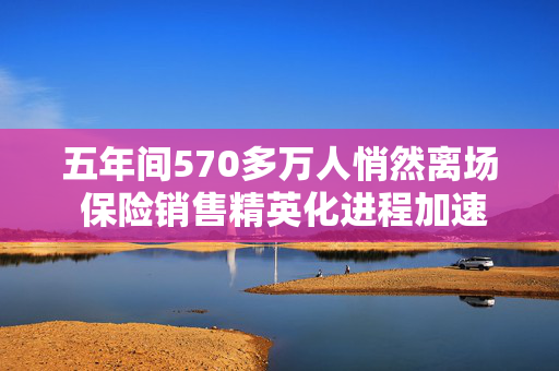 五年间570多万人悄然离场 保险销售精英化进程加速