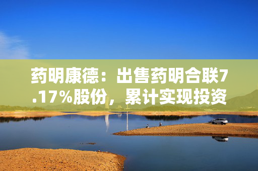 药明康德：出售药明合联7.17%股份，累计实现投资收益20.16亿元