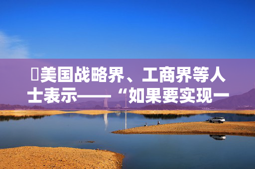 ​美国战略界、工商界等人士表示——“如果要实现一个稳定的21世纪，美中必须携手合作”