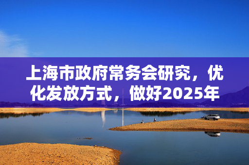 上海市政府常务会研究，优化发放方式，做好2025年“乐•上海”服务消费券发放