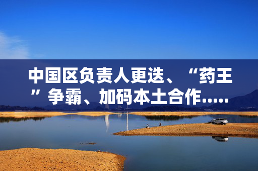 中国区负责人更迭、“药王”争霸、加码本土合作......跨国药企2024年度盘点