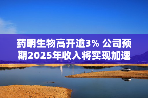 药明生物高开逾3% 公司预期2025年收入将实现加速增长