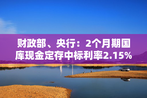 财政部、央行：2个月期国库现金定存中标利率2.15%