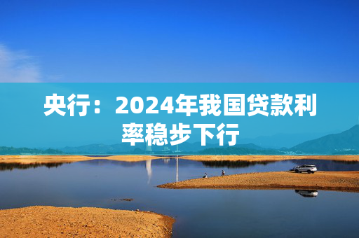 央行：2024年我国贷款利率稳步下行