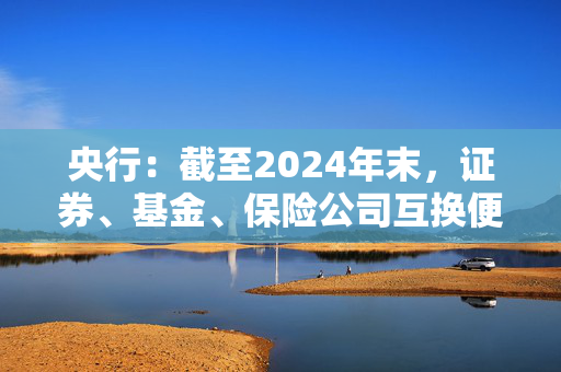 央行：截至2024年末，证券、基金、保险公司互换便利累计操作超过1000亿元