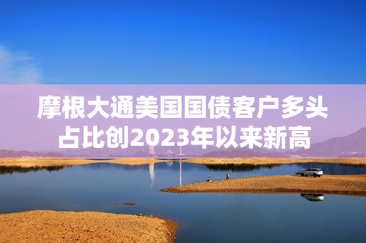 摩根大通美国国债客户多头占比创2023年以来新高