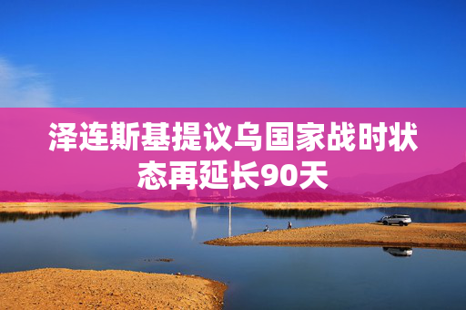 泽连斯基提议乌国家战时状态再延长90天