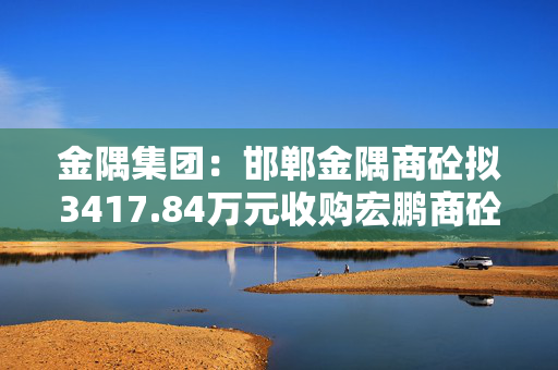 金隅集团：邯郸金隅商砼拟3417.84万元收购宏鹏商砼90%股权