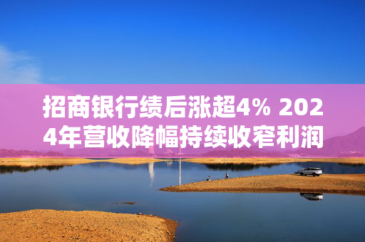 招商银行绩后涨超4% 2024年营收降幅持续收窄利润增速回正