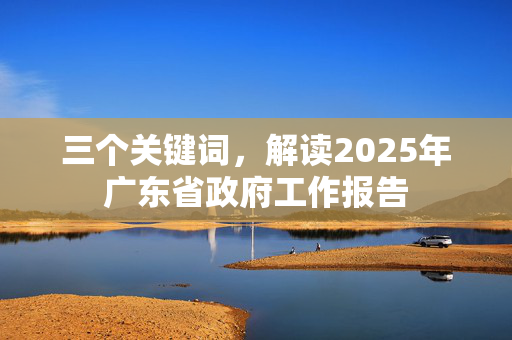 三个关键词，解读2025年广东省政府工作报告