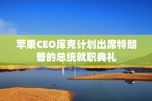 苹果CEO库克计划出席特朗普的总统就职典礼