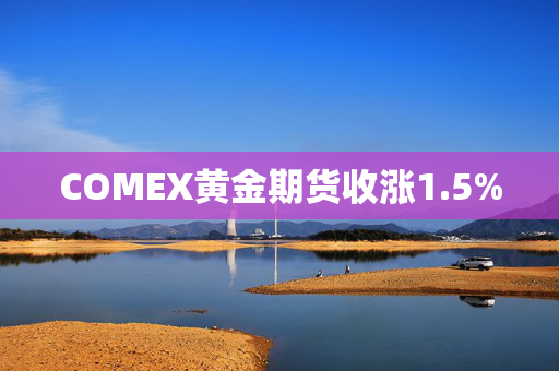 COMEX黄金期货收涨1.5%