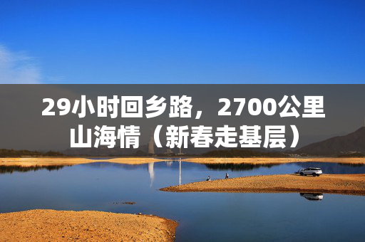 29小时回乡路，2700公里山海情（新春走基层）