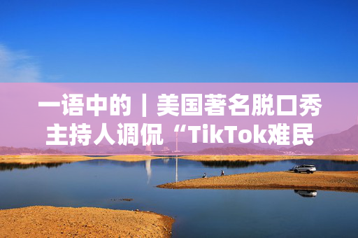 一语中的｜美国著名脱口秀主持人调侃“TikTok难民”涌入小红书