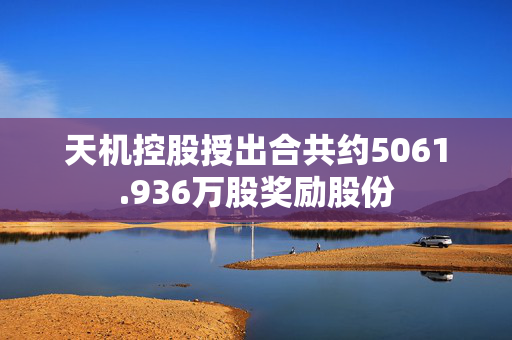 天机控股授出合共约5061.936万股奖励股份